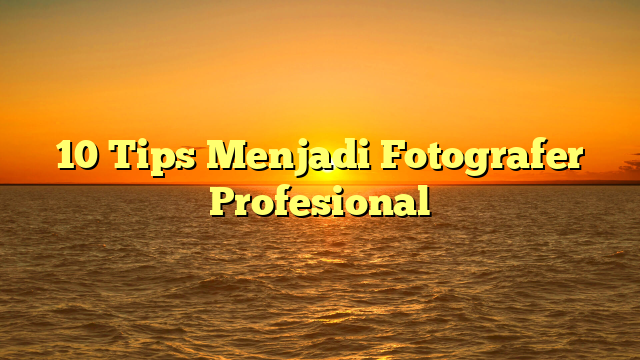 10 Tips Menjadi Fotografer Profesional