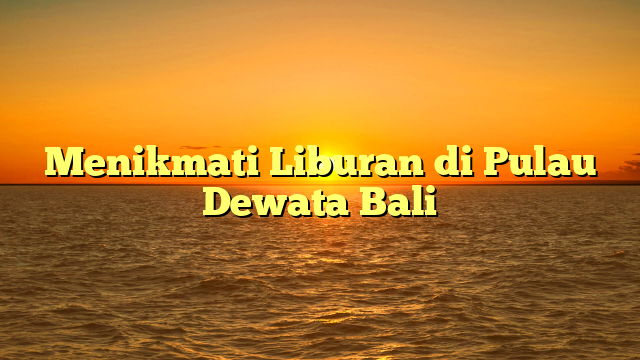 Menikmati Liburan di Pulau Dewata Bali