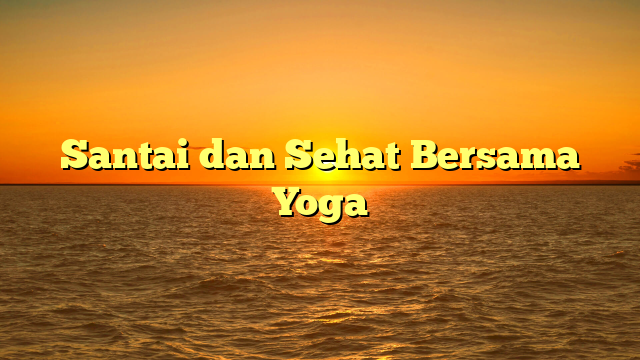 Santai dan Sehat Bersama Yoga