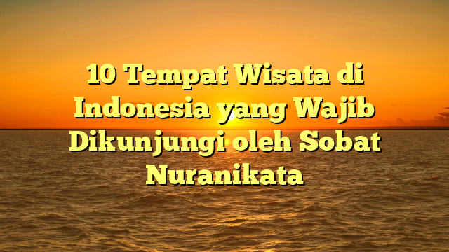 10 Tempat Wisata di Indonesia yang Wajib Dikunjungi oleh Sobat Nuranikata