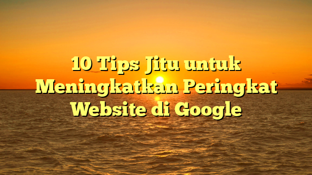 10 Tips Jitu untuk Meningkatkan Peringkat Website di Google