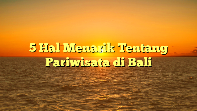 5 Hal Menarik Tentang Pariwisata di Bali