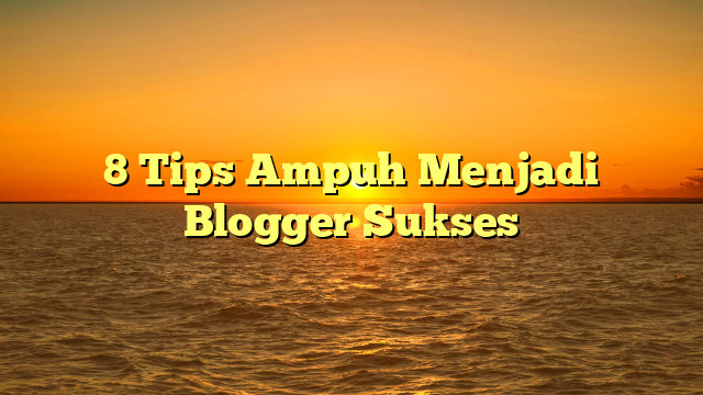 8 Tips Ampuh Menjadi Blogger Sukses