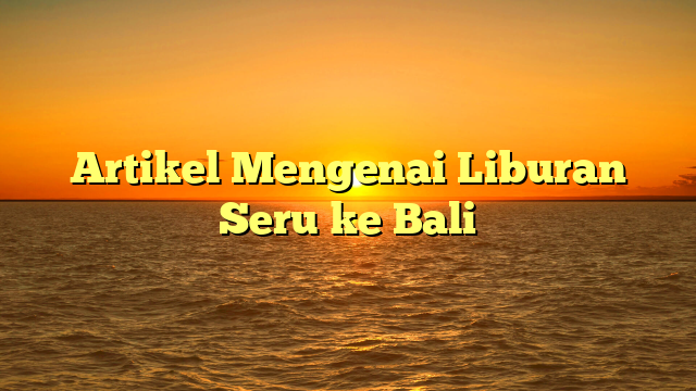Artikel Mengenai Liburan Seru ke Bali