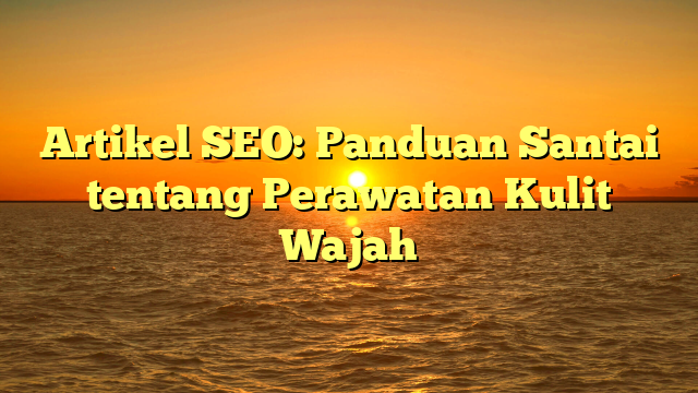 Artikel SEO: Panduan Santai tentang Perawatan Kulit Wajah