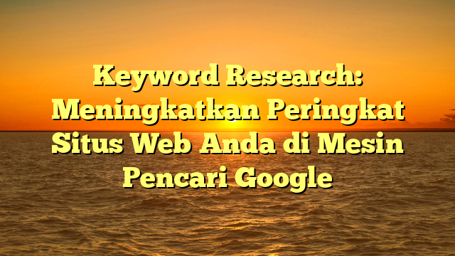 Keyword Research: Meningkatkan Peringkat Situs Web Anda di Mesin Pencari Google